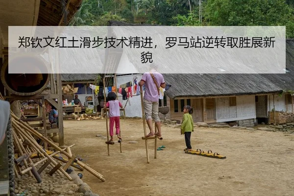 郑钦文红土滑步技术精进，罗马站逆转取胜展新貌