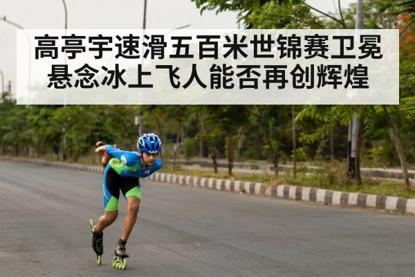 高亭宇速滑五百米世锦赛卫冕悬念冰上飞人能否再创辉煌