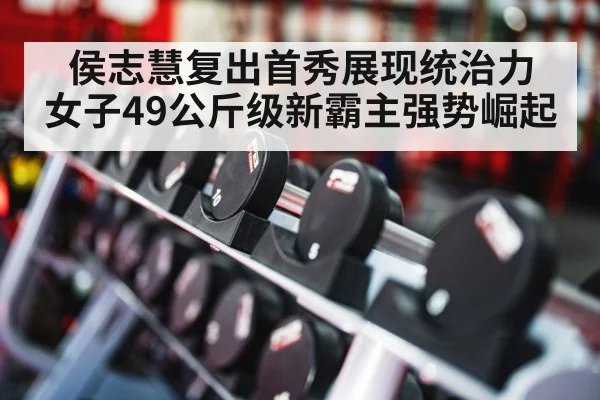 侯志慧复出首秀展现统治力 女子49公斤级新霸主强势崛起